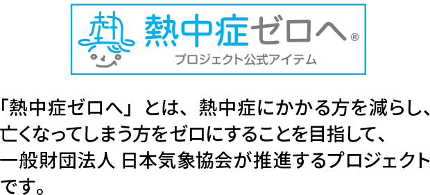 「熱中症ゼロへ」とは、熱中症をかかる方を減らし、亡くなってしまう方をゼロにすることを目指して一般財団法人日本気象協会が推進するプロジェクトです。