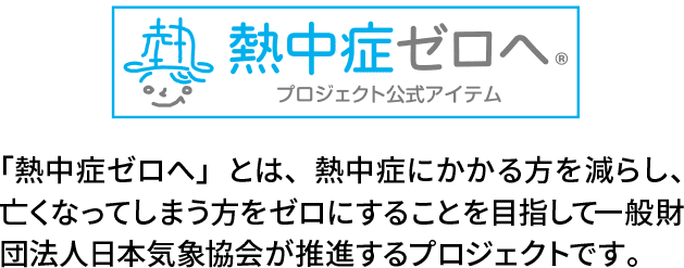 「熱中症ゼロへ」とは、熱中症をかかる方を減らし、亡くなってしまう方をゼロにすることを目指して一般財団法人日本気象協会が推進するプロジェクトです。