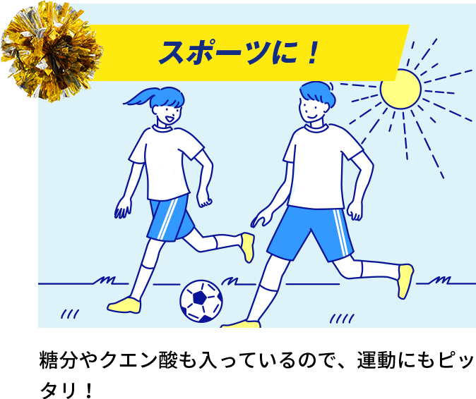 スポーツに！ / 糖分やクエン酸も入っているので、運動にもピッタリ！