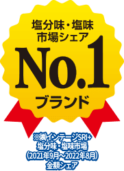 塩分味・塩味市場シェア No.1ブランド ※(株)インテージSRI+ 塩分味・塩味市場(2021年9月〜2022年8月)金額シェア