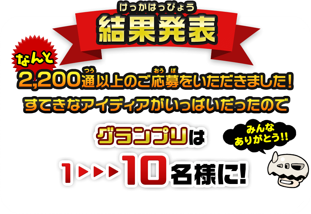 結果発表　なんと、2,200通以上のご応募をいただきました！すてきなアイディアがいっぱいだったのでグランプリは1〜10名様に！