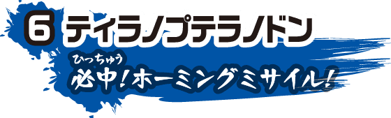 6 ティラノプテラノドン 必中！ホーミングミサイル！