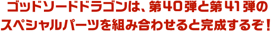 ゴッドソードドラゴンは、第40弾と第41弾のスペシャルパーツを組み合わせると完成するぞ！