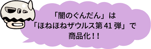 「闇のぐんだん」は「ほねほねザウルス第41弾」で商品化！！