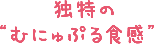 たのしさ1  独特の“むにゅぷる”食感