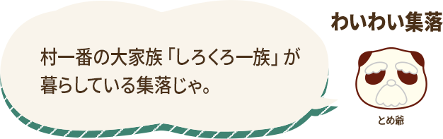 わいわい集落の説明。村一番の大家族「しろくろ一族」が暮らしている集落。