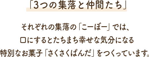 さくさくぱんだ村には3つの集落があり、それぞれの集落の「こーぼー」では、口にするとたちまち幸せな気分になる特別なお菓子「さくさくぱんだ」をつくっています。