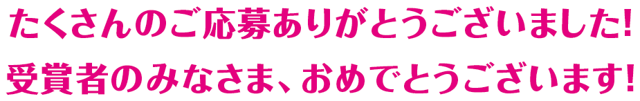 たくさんのご応募ありがとうございました！ 受賞者のみなさま、おめでとうございます！