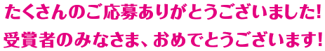 たくさんのご応募ありがとうございました！ 受賞者のみなさま、おめでとうございます！