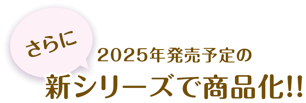 さらに2025年発売予定の新シリーズで商品化!!