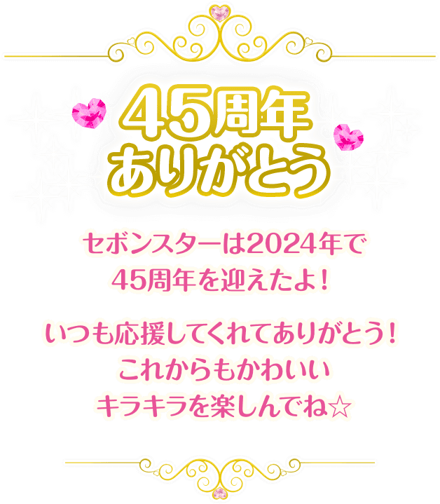 45周年ありがとう セボンスターは2024年で45周年を迎えたよ！いつも応援してくれてありがとう！これからもかわいいキラキラを楽しんでね☆