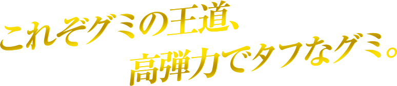 これぞグミの王道、高弾力でタフなグミ。