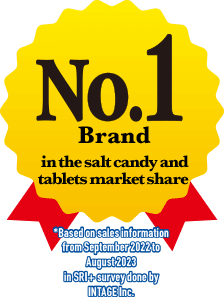 No. 1 Brand in the salt candy and tablets market share * Based on sales information from September 2021 to August 2022 in SRI+ survey done by INTAGE Inc.