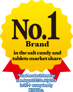No. 1 Brand in the salt candy and tablets market share * Based on sales information from August 2023 to July 2024 in SRI+ survey done by INTAGE Inc.
                    