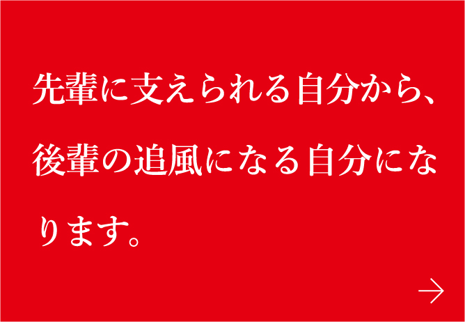 先輩に支えられる自分から、後輩の追風になる自分になります。