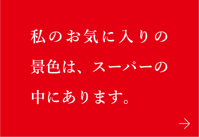 私のお気に入りの景色は、スーパーの中にあります。